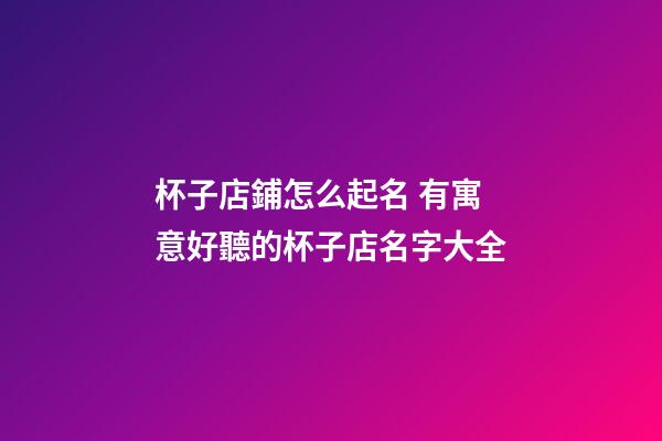 杯子店鋪怎么起名 有寓意好聽的杯子店名字大全-第1張-店鋪起名-玄機(jī)派